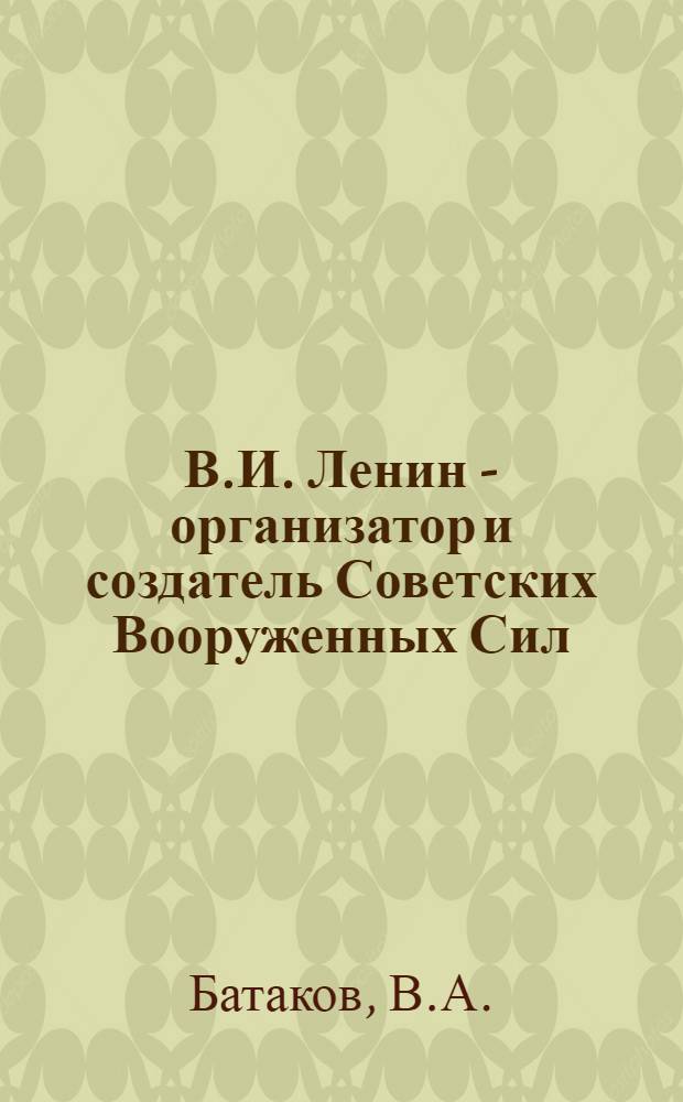 В.И. Ленин - организатор и создатель Советских Вооруженных Сил : (К 50-летию Советских Вооруженных Сил)
