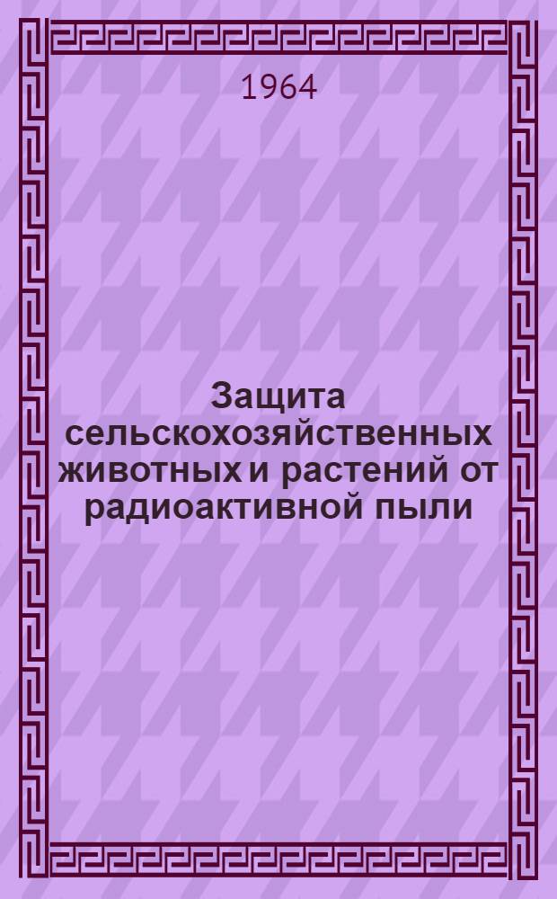 Защита сельскохозяйственных животных и растений от радиоактивной пыли : (Памятка для председателей колхозов, директоров совхозов, бригадиров и управляющих фермами)