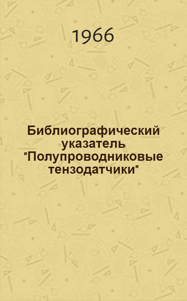 Библиографический указатель "Полупроводниковые тензодатчики" : (отечественная и иностранная литература за 1917-1966 гг.)