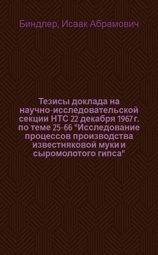 Тезисы доклада на научно-исследовательской секции НТС 22 декабря 1967 г. по теме 25-66 "Исследование процессов производства известняковой муки и сыромолотого гипса"