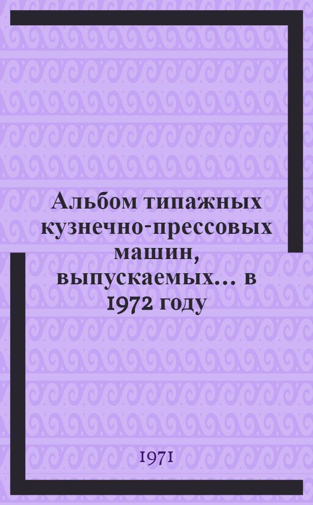Альбом типажных кузнечно-прессовых машин, выпускаемых... ... в 1972 году
