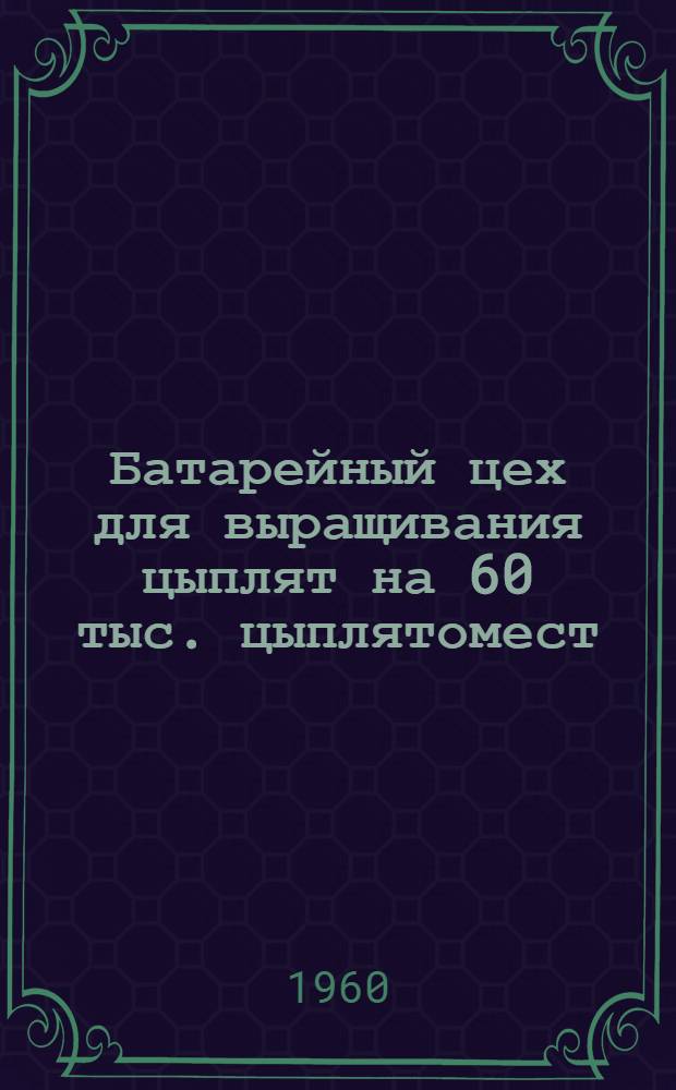Батарейный цех для выращивания цыплят на 60 тыс. цыплятомест : [Альбом 1]-. [Альбом 1 : Общестроительная, сантехническая и электротехническая части