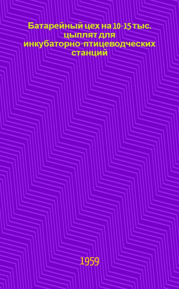 Батарейный цех на 10-15 тыс. цыплят для инкубаторно-птицеводческих станций : Альбом 1-