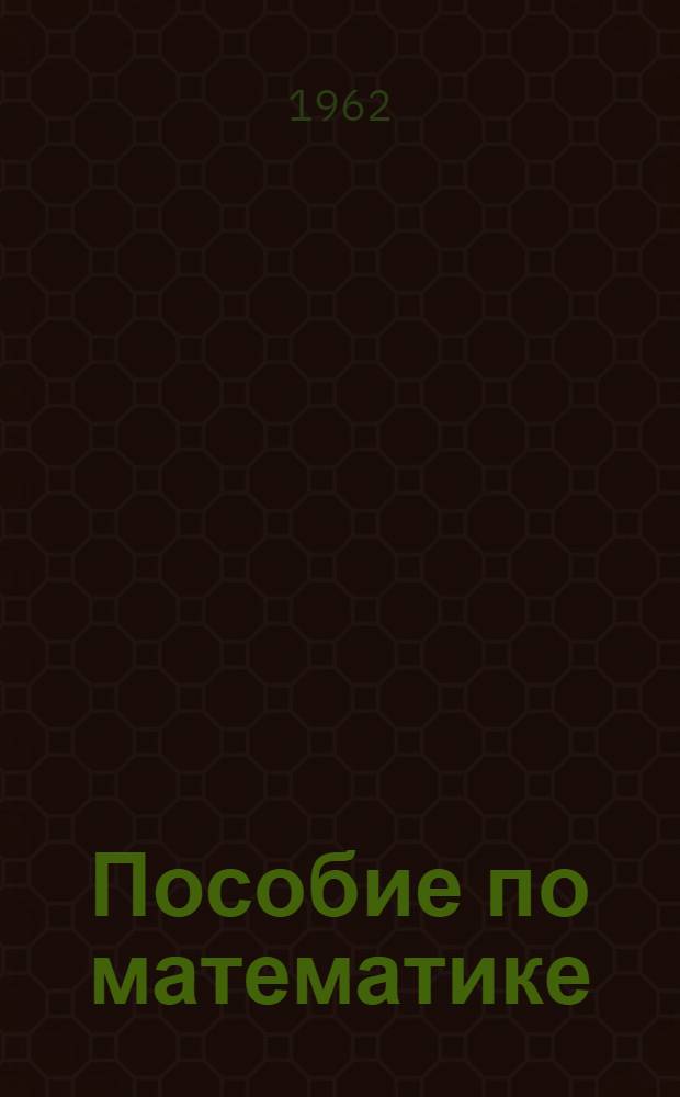 Пособие по математике : Для подготовки в заоч. автодор. техникум на I курс