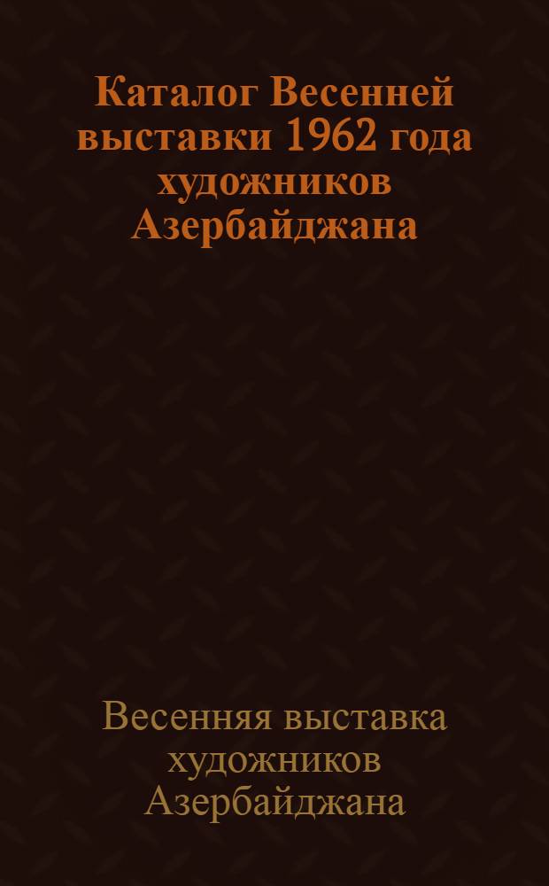 Каталог Весенней выставки 1962 года художников Азербайджана : Живопись. Скульптура. Графика