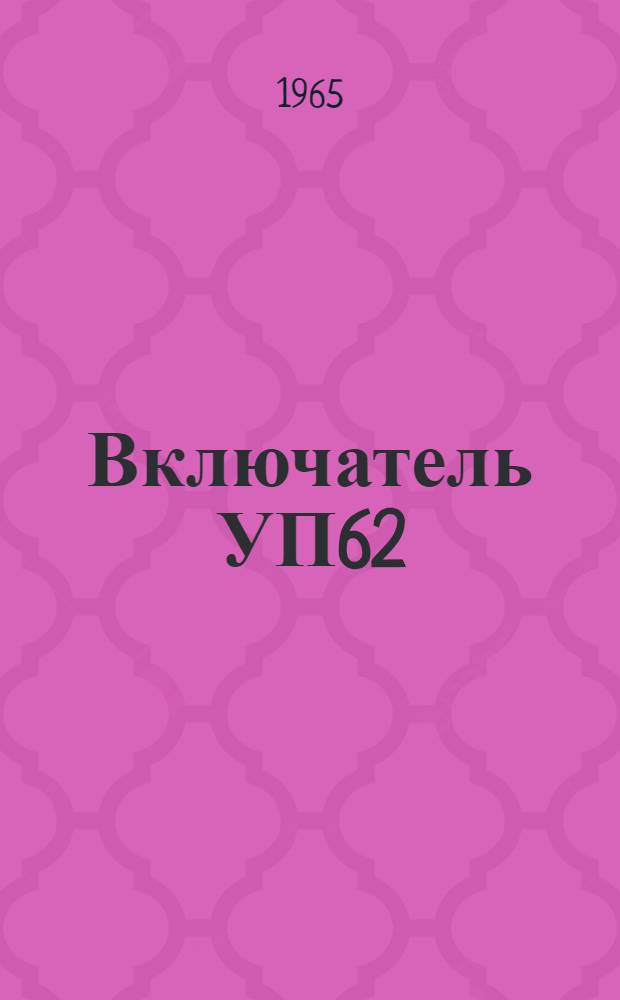 Включатель УП62 : техническое описание, инструкция по эксплуатации и ремонту