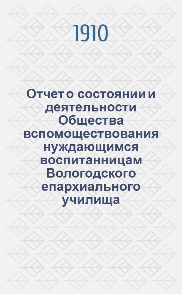 Отчет о состоянии и деятельности Общества вспомоществования нуждающимся воспитанницам Вологодского епархиального училища... ... за тринадцатый год его существования с 11 мая 1909 г. по 11 мая 1910 г.