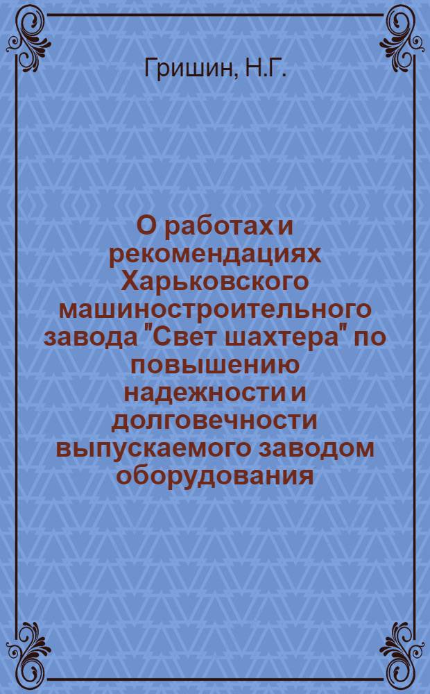 О работах и рекомендациях Харьковского машиностроительного завода "Свет шахтера" по повышению надежности и долговечности выпускаемого заводом оборудования : Доклад инж. Н.Г. Гришина