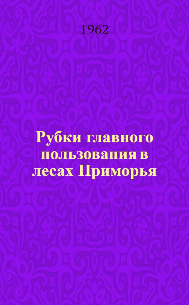 Рубки главного пользования в лесах Приморья : (Доклад на Секции лесной и деревообрабатывающей пром-сти)