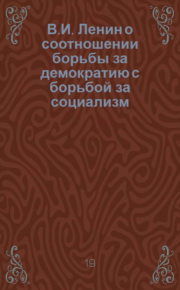 В.И. Ленин о соотношении борьбы за демократию с борьбой за социализм : Метод. пособие в помощь лектору