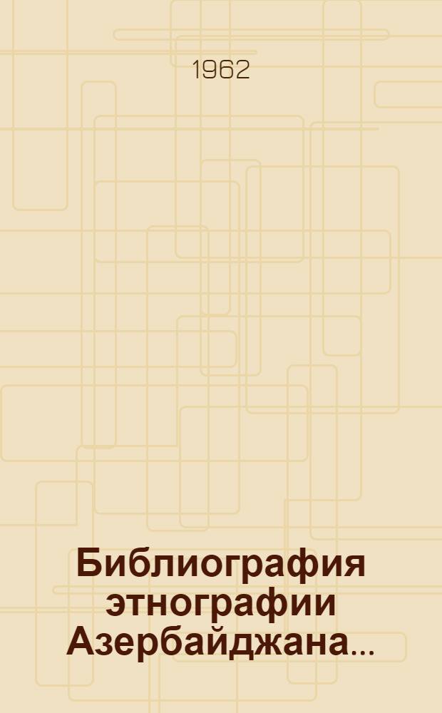 Библиография этнографии Азербайджана.. : Ч. 1 -. Ч. 1 : ... изданной на русском языке до 1917 года