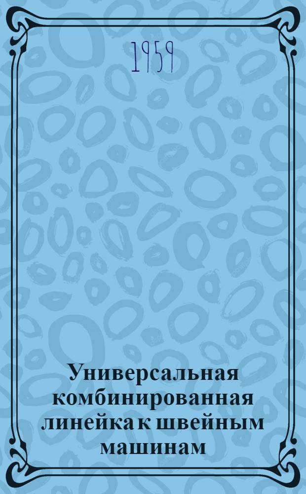 Универсальная комбинированная линейка к швейным машинам : (Из опыта работы артели "Промкомбинат" Киевского горпромсовета)