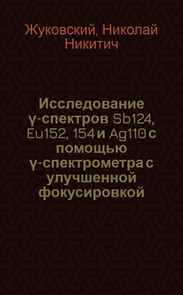 Исследование γ-спектров Sb124, Eu152, 154 и Ag110 с помощью γ-спектрометра с улучшенной фокусировкой, использующего электроны отдачи : Автореферат дис. на соискание ученой степени кандидата физико-математических наук