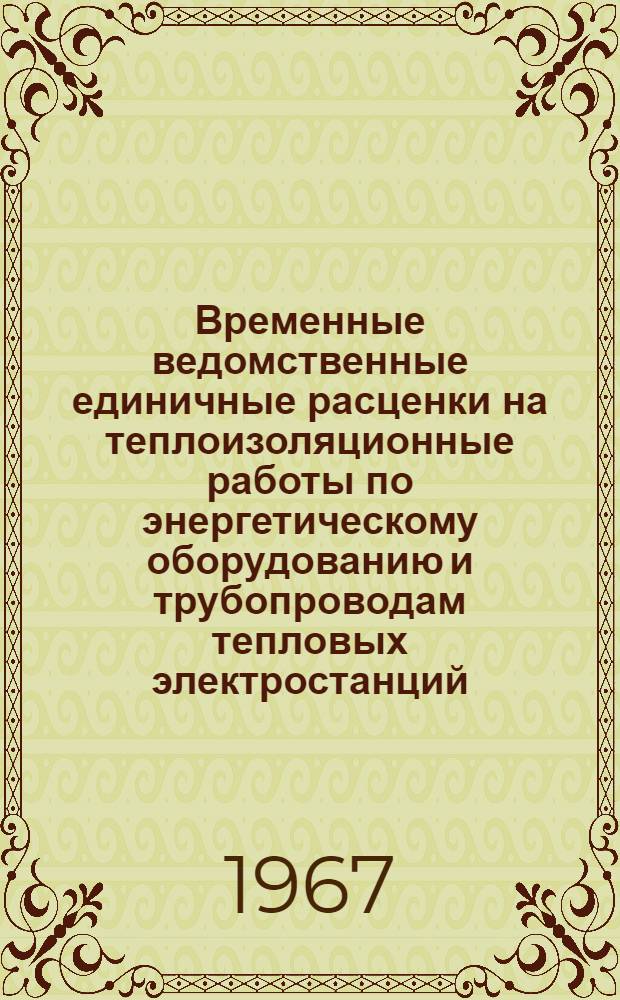 Временные ведомственные единичные расценки на теплоизоляционные работы по энергетическому оборудованию и трубопроводам тепловых электростанций : Утв. 18/IV 1967 г