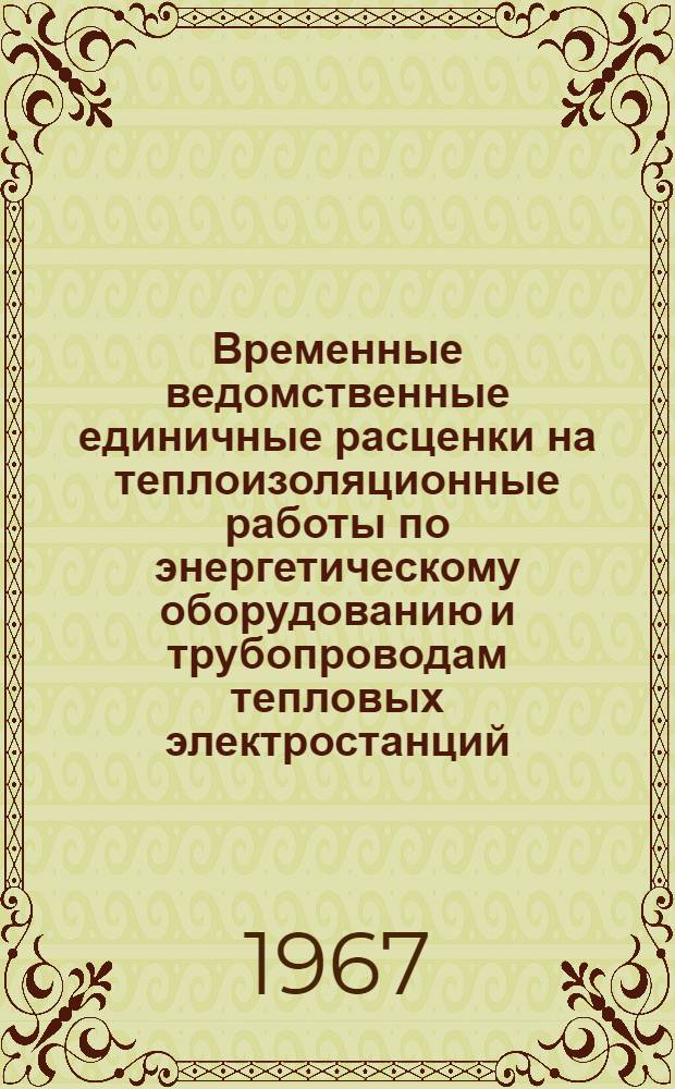 Временные ведомственные единичные расценки на теплоизоляционные работы по энергетическому оборудованию и трубопроводам тепловых электростанций : Утв. 18/IV 1967 г