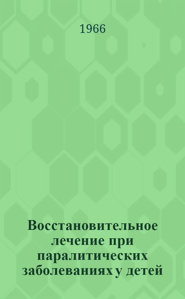 Восстановительное лечение при паралитических заболеваниях у детей : [Материалы 10 сессии. Евпатория, 4-8 сент. 1964 г. Вып. 1 : Вопросы организации, лечения, диспансеризации детей, больных паралитическими заболеваниями