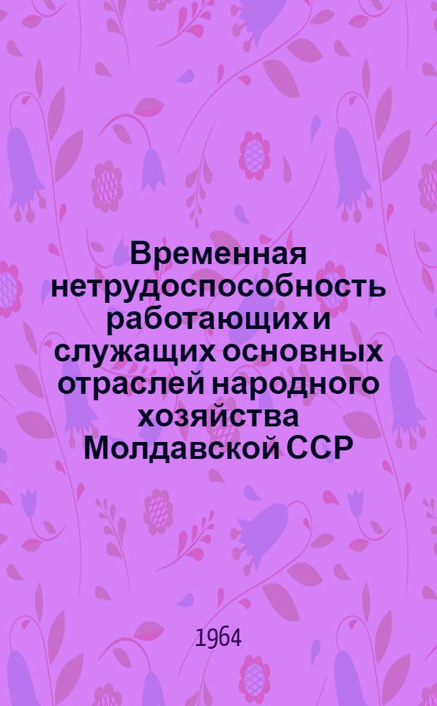 Временная нетрудоспособность работающих и служащих основных отраслей народного хозяйства Молдавской ССР. 1962-1963 гг.