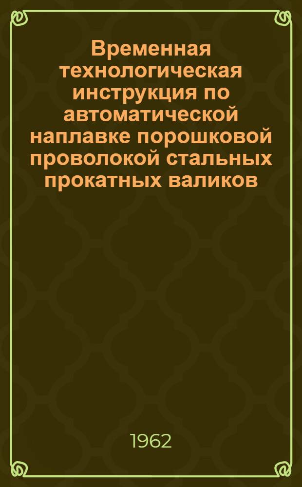 Временная технологическая инструкция по автоматической наплавке порошковой проволокой стальных прокатных валиков : Утв. 25/VI 1961 г