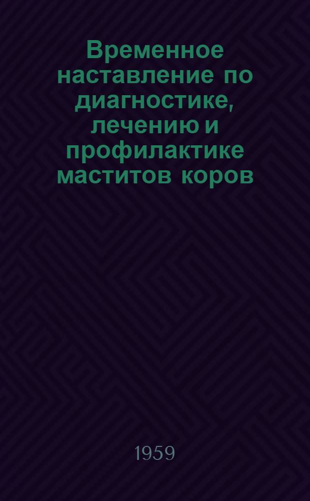 Временное наставление по диагностике, лечению и профилактике маститов коров : (Одобрено Гос. инспекцией по ветеринарии М-ва с. х. СССР от 14/V 1959 г.)