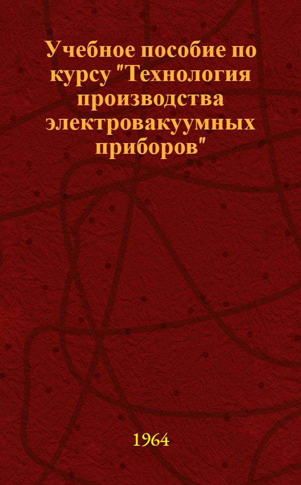Учебное пособие по курсу "Технология производства электровакуумных приборов" : Для студентов электрофиз. фак. специальности "Электронные приборы"