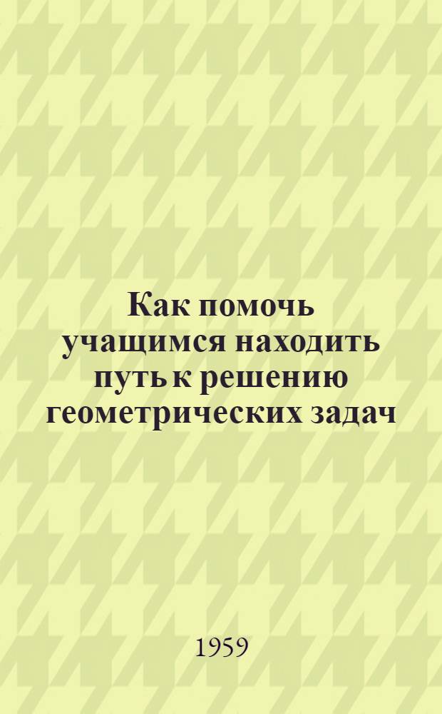 Как помочь учащимся находить путь к решению геометрических задач : Автореферат дис. на соискание ученой степени кандидата пед. наук по методике преподавания математики