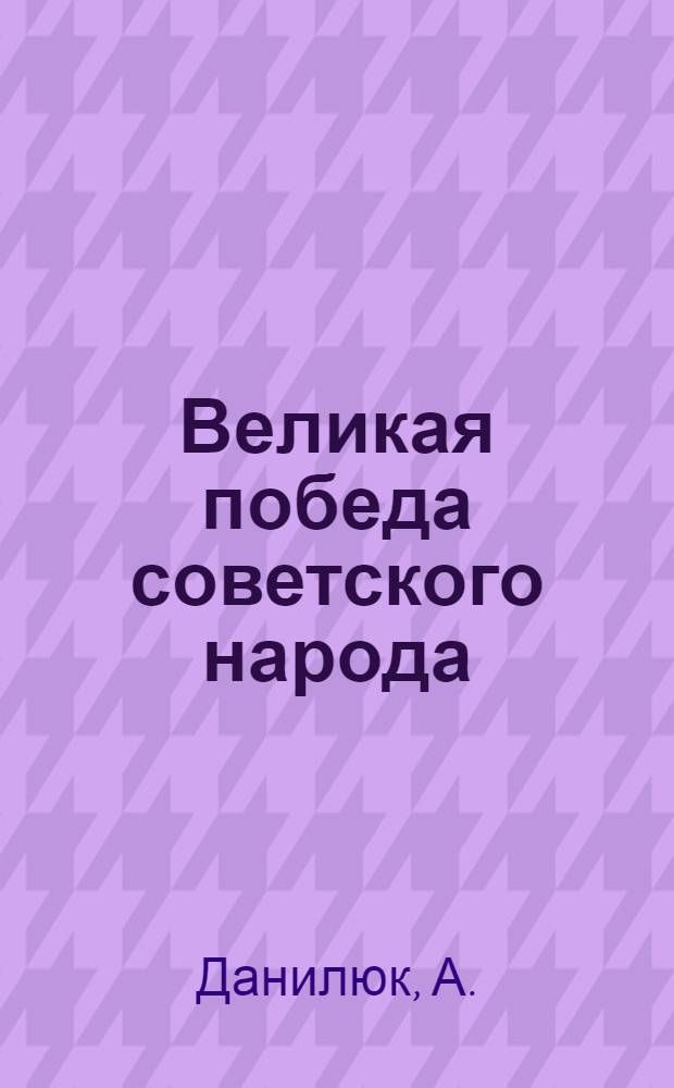 Великая победа советского народа : (Материал в помощь лекторам к 21-й годовщине разгрома фашистской Германии в Великой Отечественной войне)