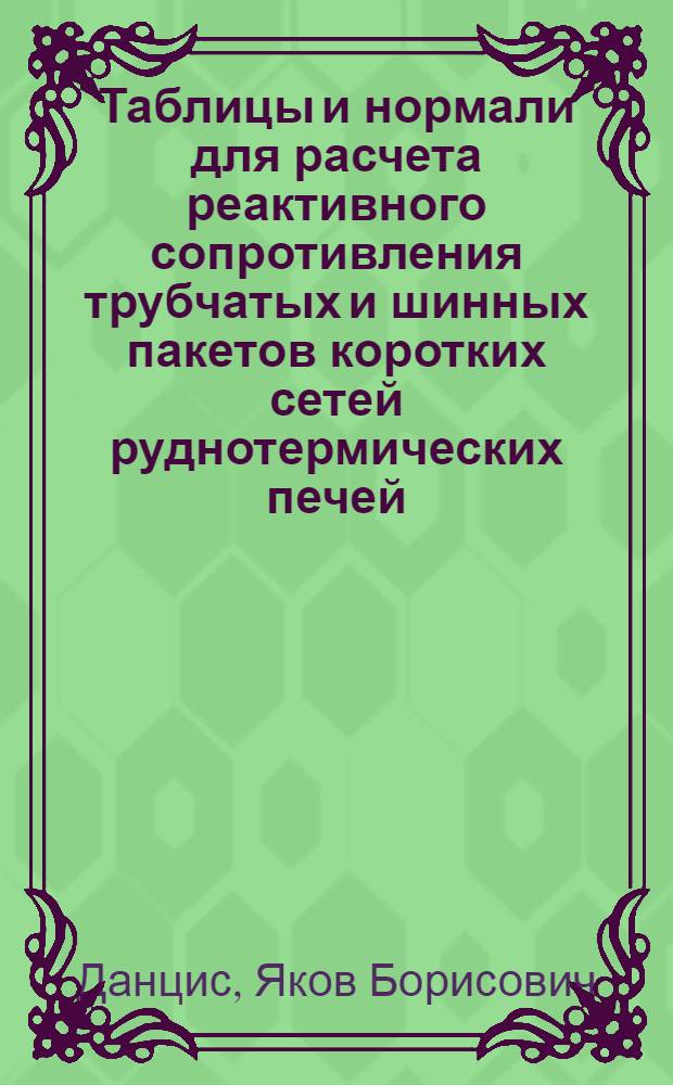 Таблицы и нормали для расчета реактивного сопротивления трубчатых и шинных пакетов коротких сетей руднотермических печей : (Метод. руководство)