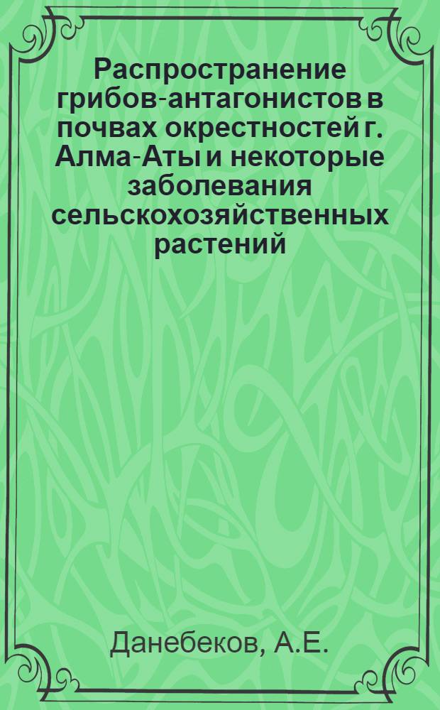 Распространение грибов-антагонистов в почвах окрестностей г. Алма-Аты и некоторые заболевания сельскохозяйственных растений : Автореферат дис. на соискание учен. степени канд. биол. наук