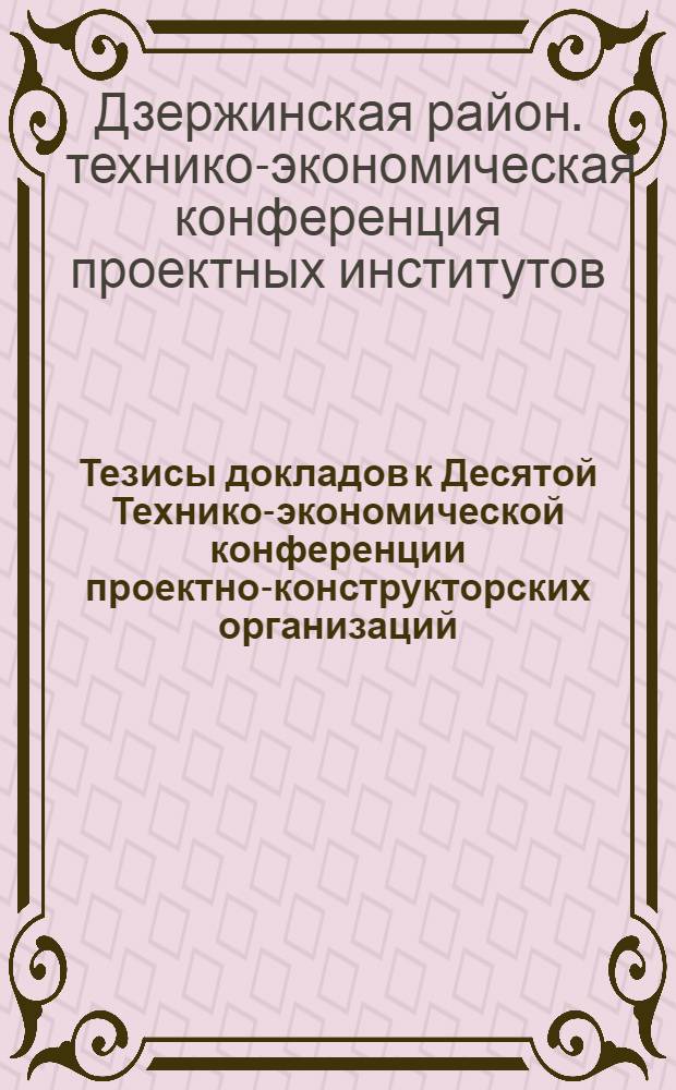 Тезисы докладов к Десятой Технико-экономической конференции проектно-конструкторских организаций. 9 декабря 1968