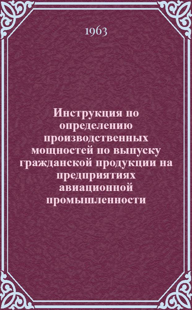Инструкция по определению производственных мощностей по выпуску гражданской продукции на предприятиях авиационной промышленности : Утв... 2/XI 1963 г
