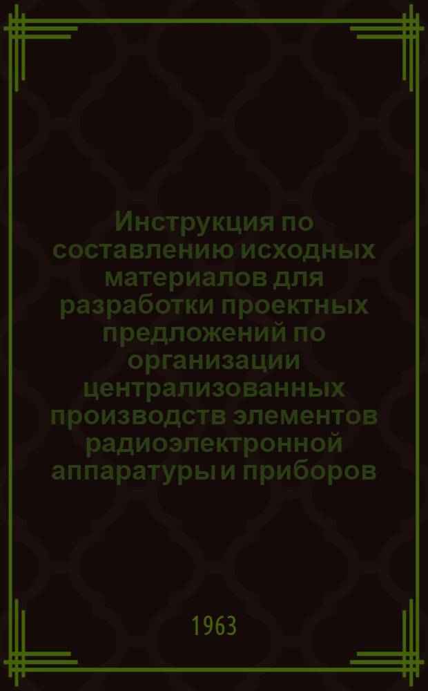 Инструкция по составлению исходных материалов для разработки проектных предложений по организации централизованных производств элементов радиоэлектронной аппаратуры и приборов