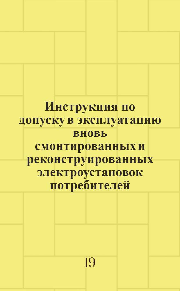 Инструкция по допуску в эксплуатацию вновь смонтированных и реконструированных электроустановок потребителей, присоединяемых к сетям системы РУ &laquo;Грозэнерго&raquo; : Утв. 26/IV 1965 г.