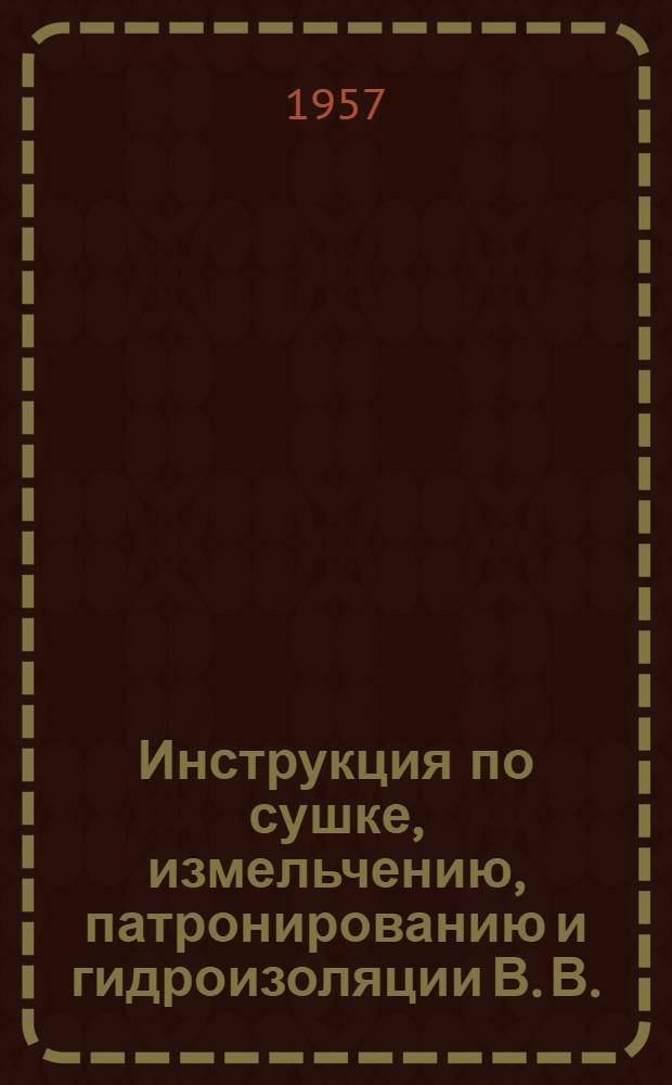 Инструкция по сушке, измельчению, патронированию и гидроизоляции В. В. : Утв. 10.XI.1956 г