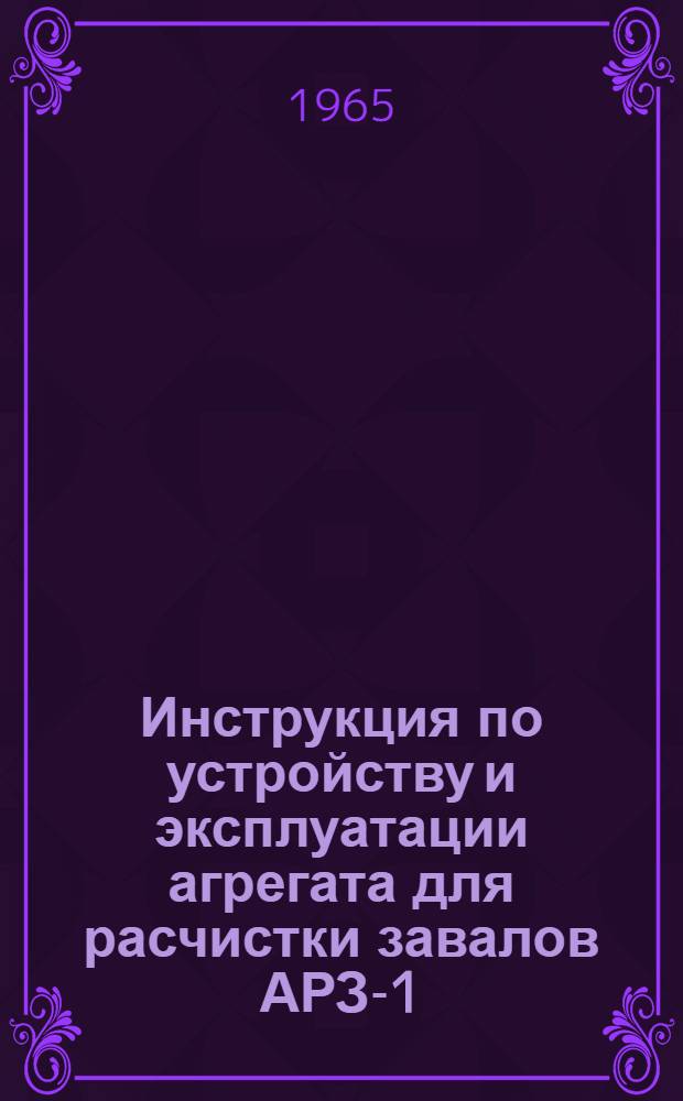Инструкция по устройству и эксплуатации агрегата для расчистки завалов АРЗ-1 : Утв. 31/VIII 1965 г