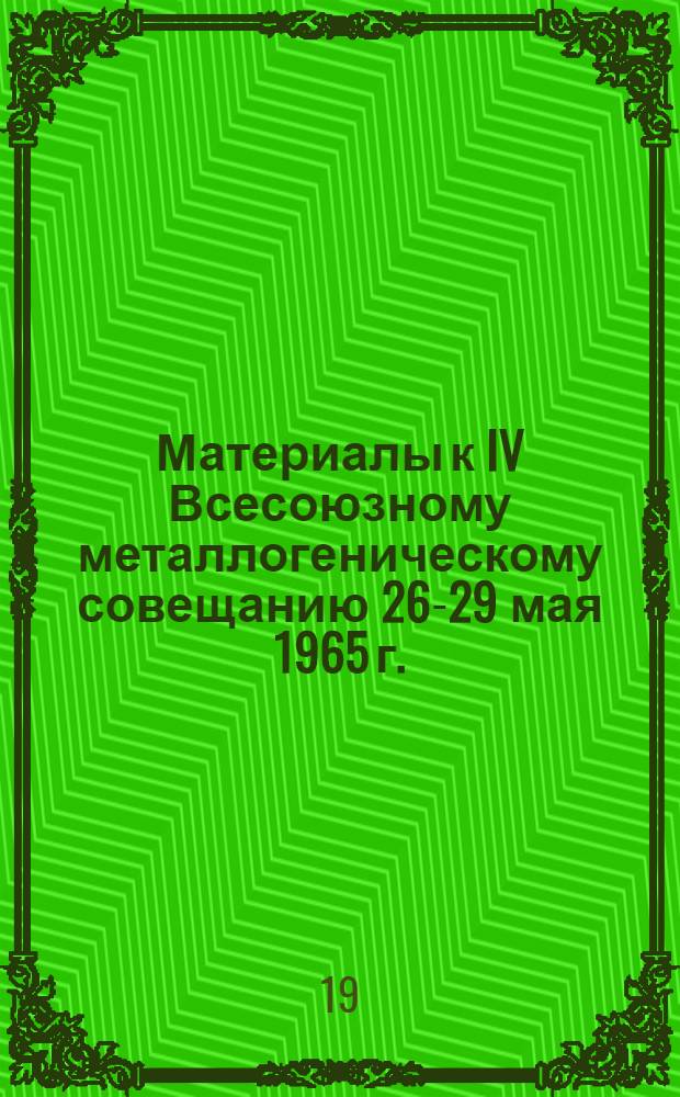 Материалы к IV Всесоюзному металлогеническому совещанию 26-29 мая 1965 г.