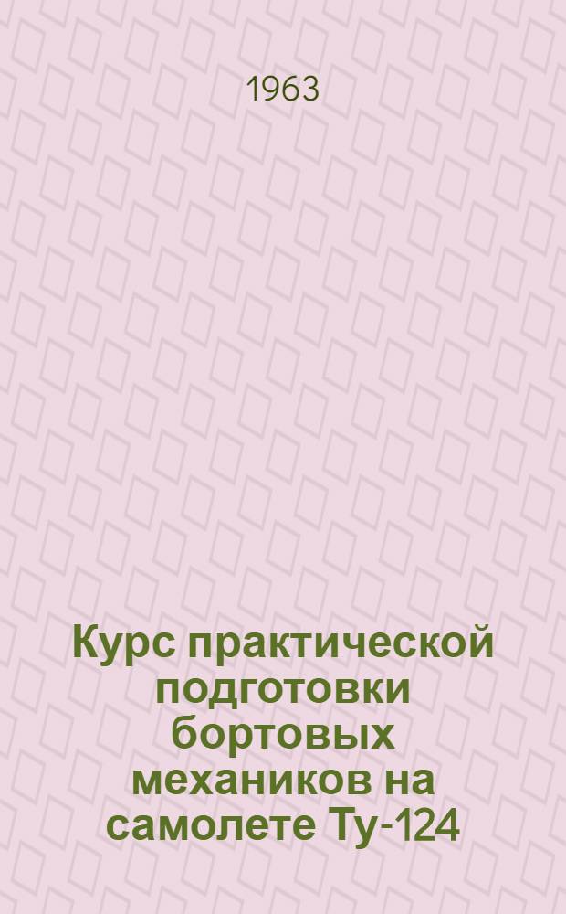 Курс практической подготовки бортовых механиков на самолете Ту-124 : (КПП Ту-124 1963 г.)