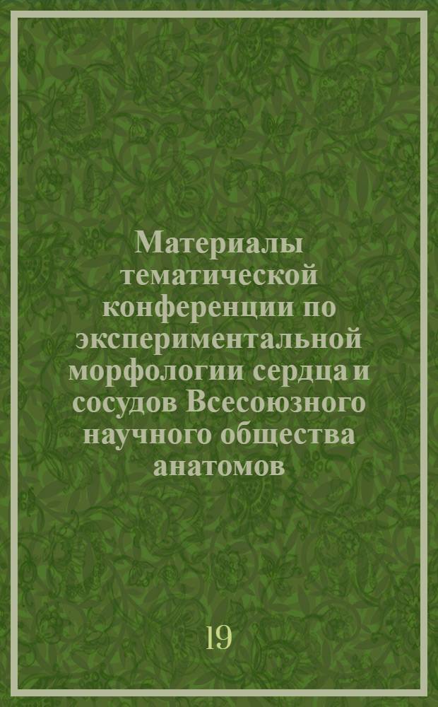 Материалы тематической конференции по экспериментальной морфологии сердца и сосудов Всесоюзного научного общества анатомов, гистологов и эмбриологов и Института экспериментальной морфологии АН ГССР 9-12 октября 1959