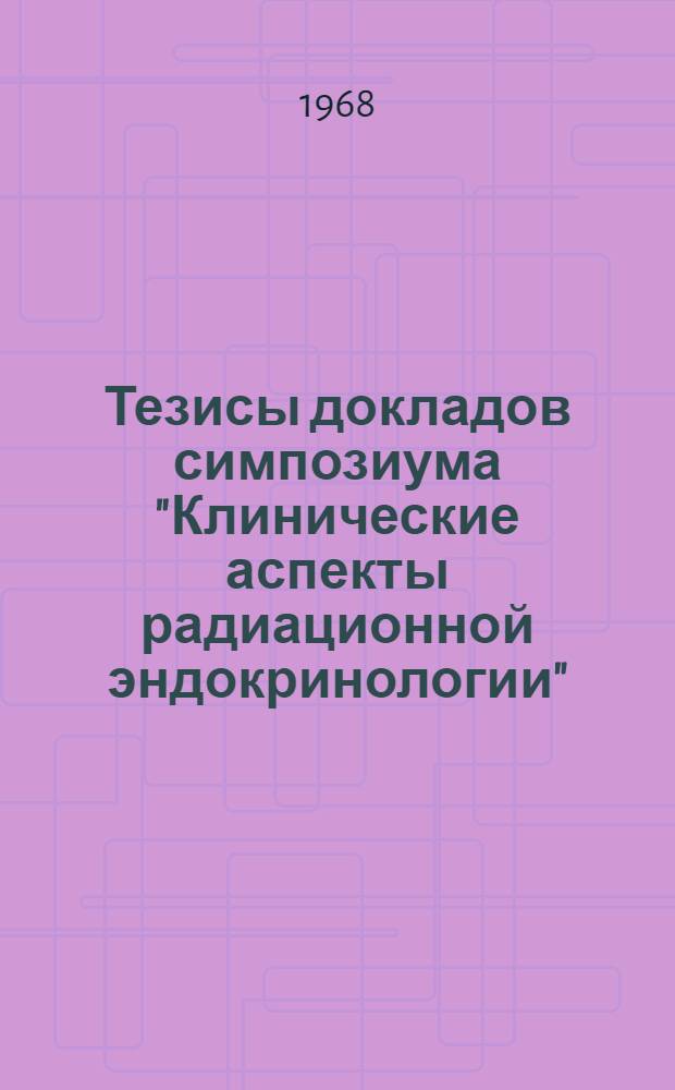 Тезисы докладов симпозиума "Клинические аспекты радиационной эндокринологии" (июнь, 1968 г.)