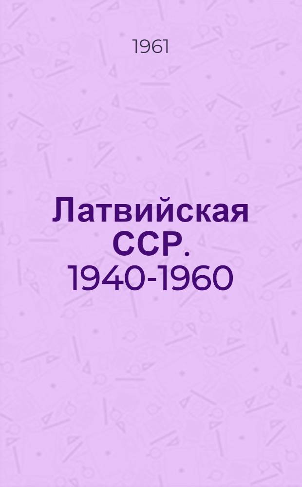 Латвийская ССР. 1940-1960 : Указатель литературы : В 3 т. : Т. 1-