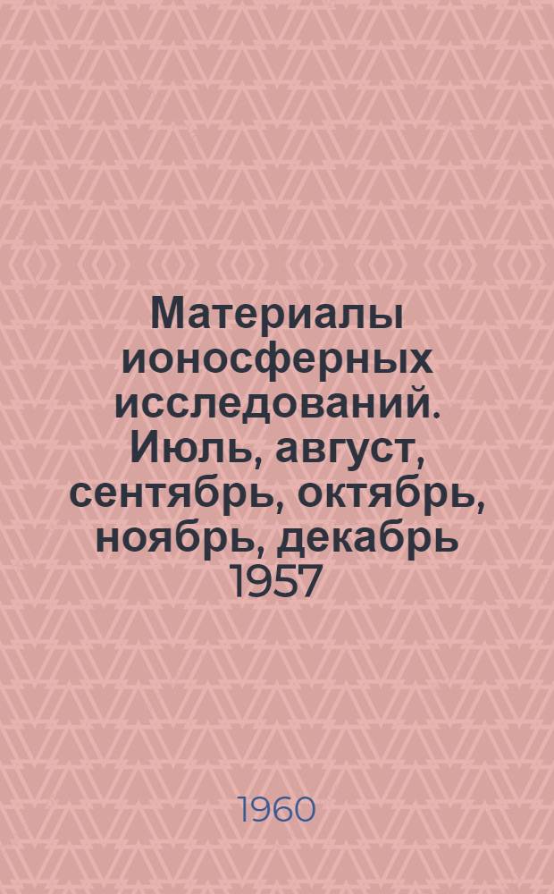 Материалы ионосферных исследований. Июль, август, сентябрь, октябрь, ноябрь, декабрь 1957