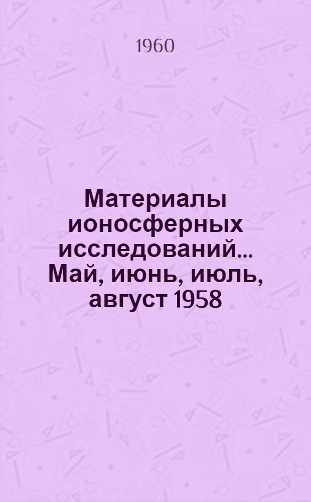 Материалы ионосферных исследований. ... Май, июнь, июль, август 1958