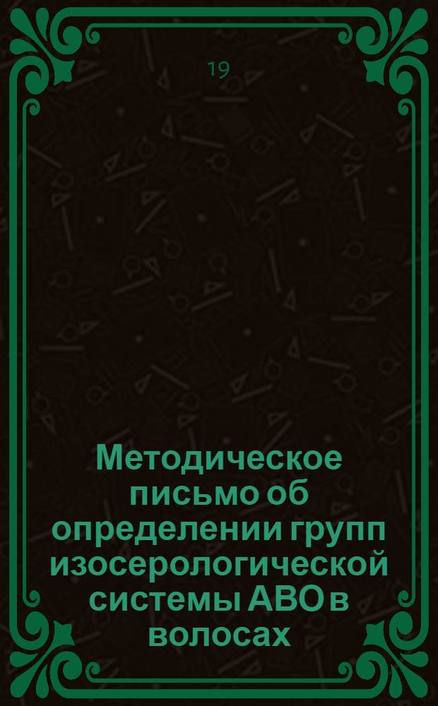 Методическое письмо об определении групп изосерологической системы АВО в волосах : Утв. Гл. упр. лечебно-профилакт. помощи М-ва здрав. СССР 10/IX 1968 г.