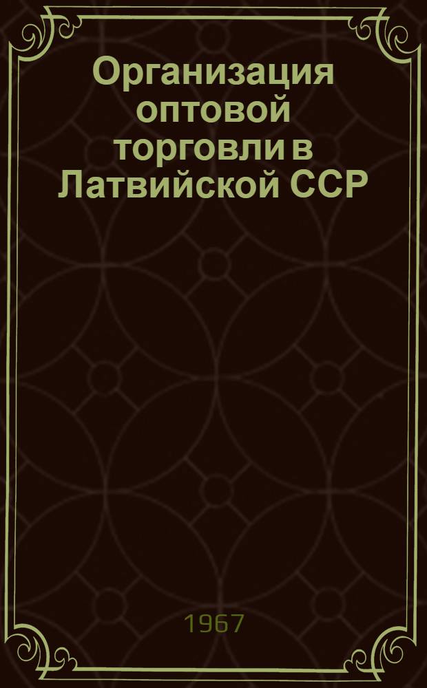 Организация оптовой торговли в Латвийской ССР : (Реферативная информация)