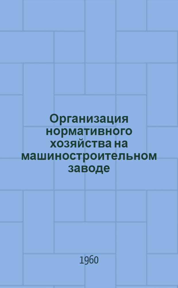 Организация нормативного хозяйства на машиностроительном заводе : Вып. 1-. Вып. 1 : Общая схема организаций нормативного хозяйства на заводах массового и крупносерийного производства