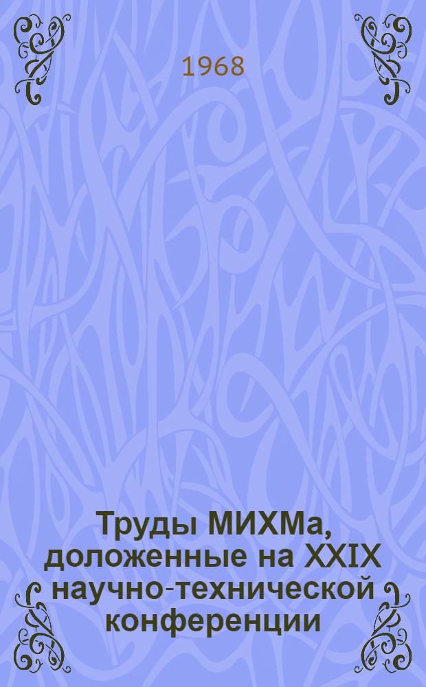 Труды МИХМа, доложенные на XXIX научно-технической конференции : Т. 1-. Т. 1 : Секция общественно-экономических наук ; Секция расчета и конструирования машин химических производств ; Секция автоматизации химических производств