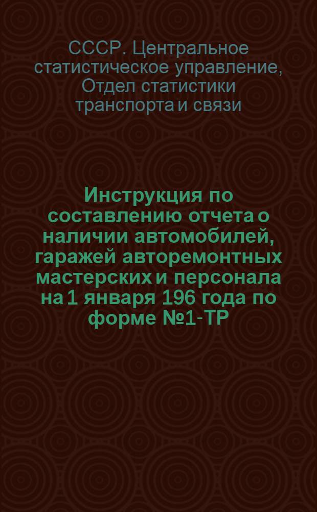 Инструкция по составлению отчета о наличии автомобилей, гаражей авторемонтных мастерских и персонала на 1 января 196 года по форме № 1-ТР : Утв. 30/IX 1961 г.
