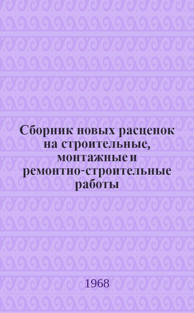 Сборник новых расценок на строительные, монтажные и ремонтно-строительные работы, охваченные действующими ВН и Р, исчисленные с учетом повышения с 1 января 1968 г. ставок рабочих 1 и 2 разрядов : Вып. 1