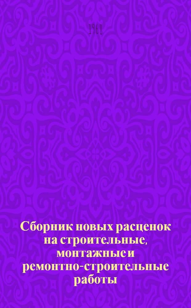 Сборник новых расценок на строительные, монтажные и ремонтно-строительные работы, охваченные действующими ВН и Р, исчисленные с учетом повышения с 1 января 1968 г. ставок рабочих 1 и 2 разрядов : Вып. 1. Вып. 1