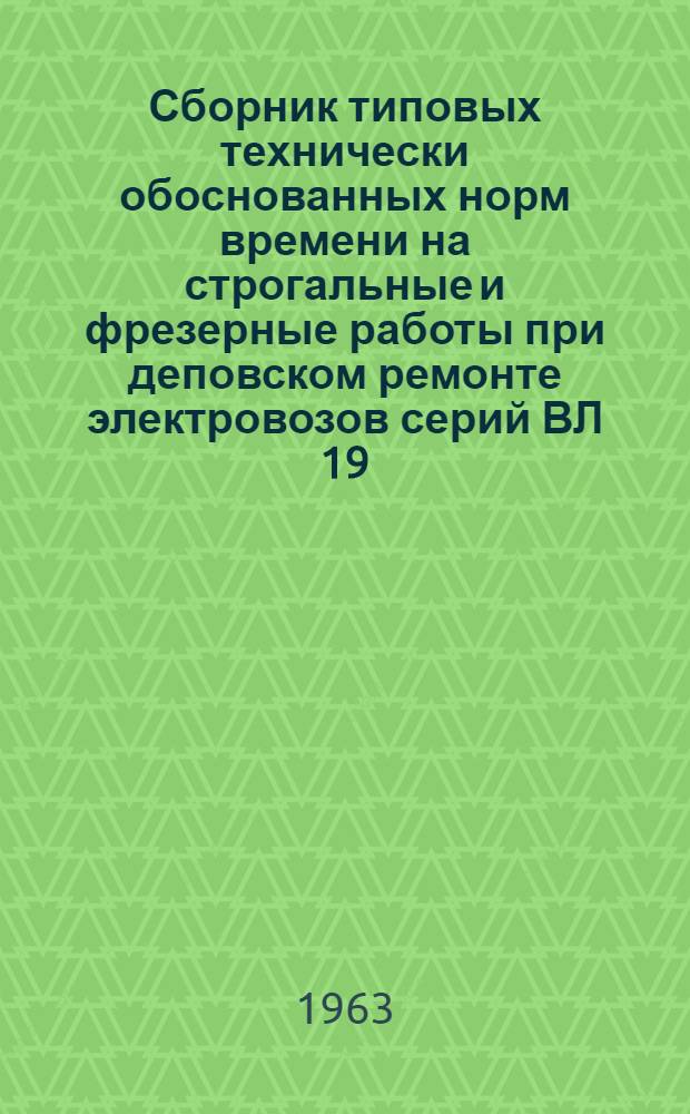 Сборник типовых технически обоснованных норм времени на строгальные и фрезерные работы при деповском ремонте электровозов серий ВЛ 19, ВЛ 22, ВП22м : Технол.-нормировочные карты : Утв. 23/VIII 1963 г.