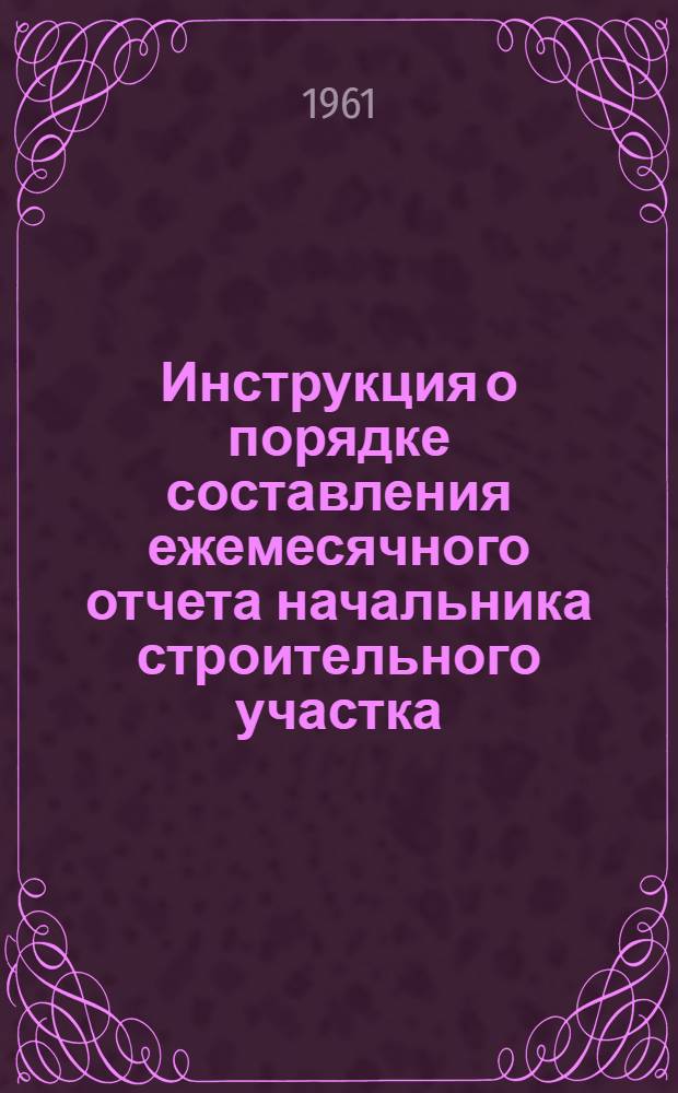 Инструкция о порядке составления ежемесячного отчета начальника строительного участка (производителя работ) о расходе основных материалов в строительстве в сопоставлении с производственными нормами № М-29 : Утв. 27/VII 1960 г.